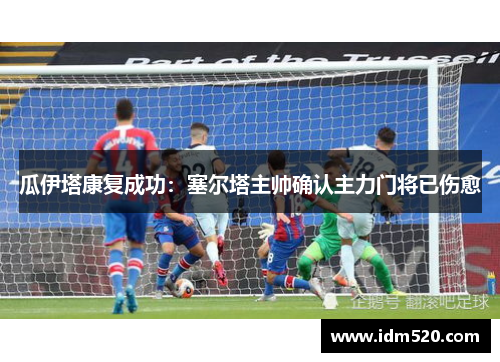 瓜伊塔康复成功：塞尔塔主帅确认主力门将已伤愈