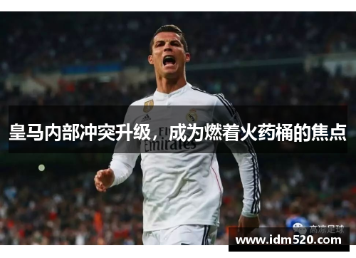 皇马内部冲突升级，成为燃着火药桶的焦点